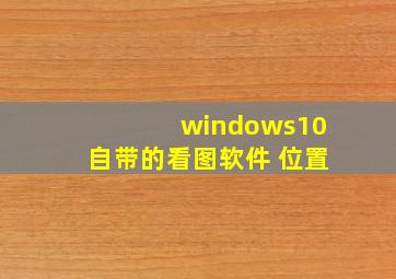 windows10自带的看图软件 位置